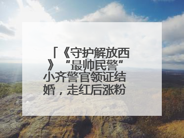 《守护解放西》“最帅民警”小齐警官领证结婚，走红后涨粉数十倍，曾称自己只是普通人