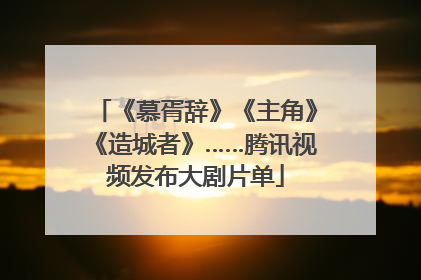 《慕胥辞》《主角》《造城者》……腾讯视频发布大剧片单