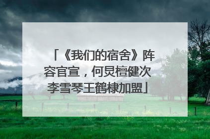《我们的宿舍》阵容官宣，何炅檀健次李雪琴王鹤棣加盟