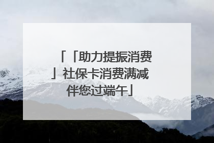 「助力提振消费」社保卡消费满减伴您过端午