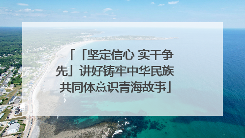 「坚定信心 实干争先」讲好铸牢中华民族共同体意识青海故事