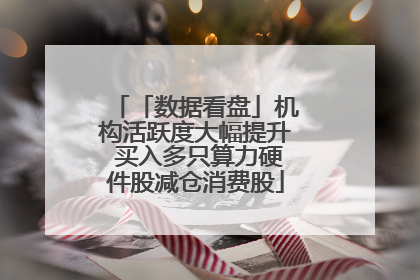 「数据看盘」机构活跃度大幅提升 买入多只算力硬件股减仓消费股