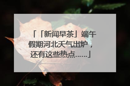 「新闻早茶」端午假期河北天气出炉，还有这些热点……