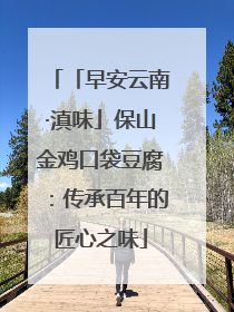 「早安云南·滇味」保山金鸡口袋豆腐：传承百年的匠心之味
