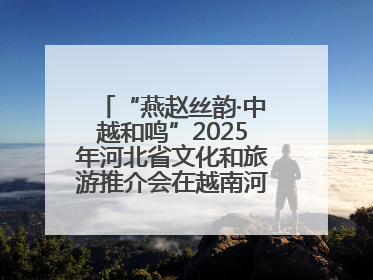 “燕赵丝韵·中越和鸣”2025年河北省文化和旅游推介会在越南河内举行