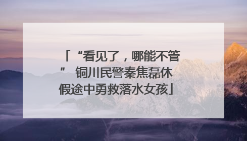 “看见了，哪能不管” 铜川民警秦焦磊休假途中勇救落水女孩