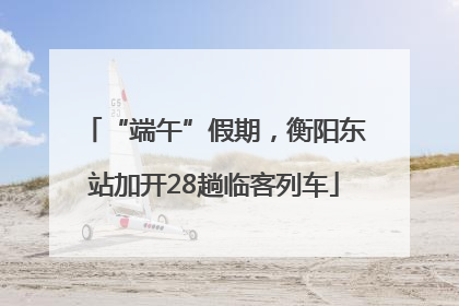 “端午”假期，衡阳东站加开28趟临客列车