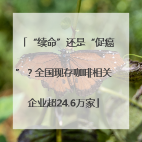 “续命”还是“促癌”？全国现存咖啡相关企业超24.6万家