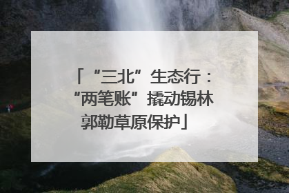 “三北”生态行：“两笔账”撬动锡林郭勒草原保护