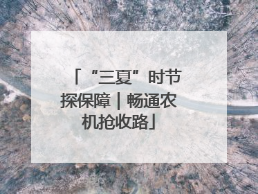 “三夏”时节探保障｜畅通农机抢收路