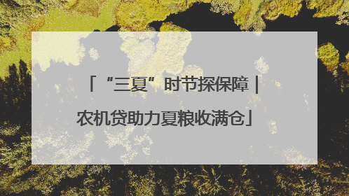 “三夏”时节探保障｜农机贷助力夏粮收满仓