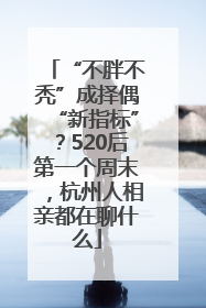 “不胖不秃”成择偶“新指标”？520后第一个周末，杭州人相亲都在聊什么