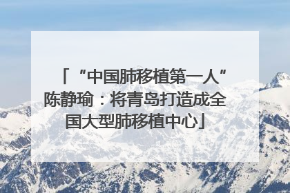“中国肺移植第一人”陈静瑜：将青岛打造成全国大型肺移植中心