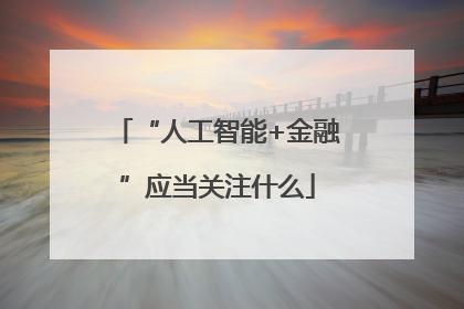 “人工智能+金融”应当关注什么