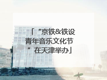 “京铁&铁设青年音乐文化节”在天津举办