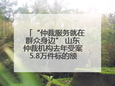 “仲裁服务就在群众身边” 山东仲裁机构去年受案5.8万件标的额604亿元