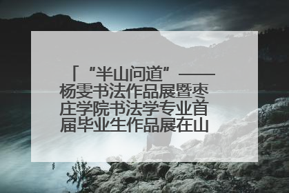 “半山问道”——杨雯书法作品展暨枣庄学院书法学专业首届毕业生作品展在山东省文化馆开幕