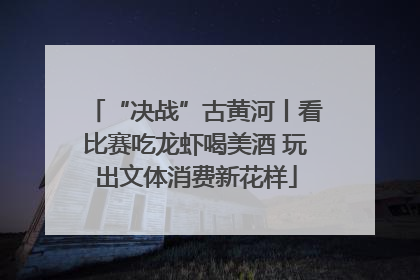 “决战”古黄河丨看比赛吃龙虾喝美酒 玩出文体消费新花样