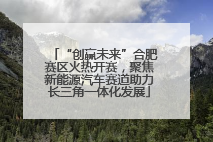 “创赢未来”合肥赛区火热开赛，聚焦新能源汽车赛道助力长三角一体化发展