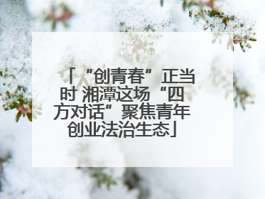 “创青春”正当时 湘潭这场“四方对话”聚焦青年创业法治生态