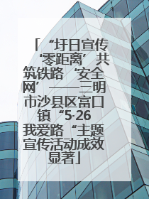 “圩日宣传‘零距离’共筑铁路‘安全网’——三明市沙县区富口镇“5·26我爱路“主题宣传活动成效显著