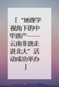 “地理学视角下的中华遗产——云南非遗走进北大”活动成功举办