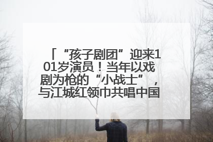 “孩子剧团”迎来101岁演员！当年以戏剧为枪的“小战士”，与江城红领巾共唱中国少年先锋队队歌