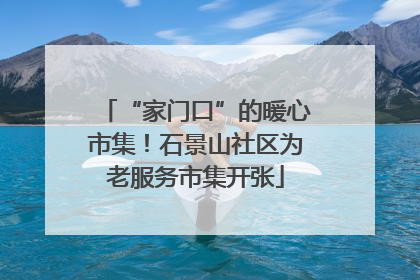 “家门口”的暖心市集！石景山社区为老服务市集开张