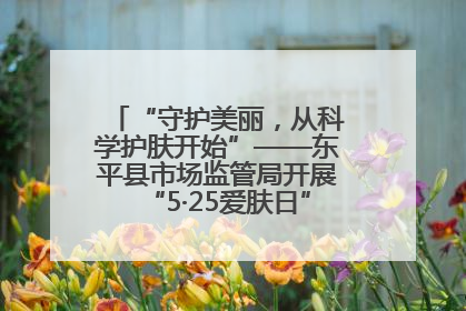 “守护美丽，从科学护肤开始”——东平县市场监管局开展“5·25爱肤日”科普宣传活动