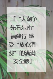 “大潮争先看东南”福建行 感受“放心消费”的满满安全感