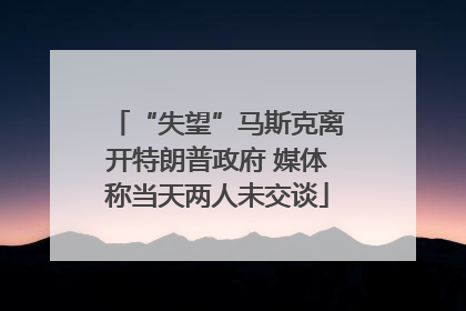 “失望”马斯克离开特朗普政府 媒体称当天两人未交谈
