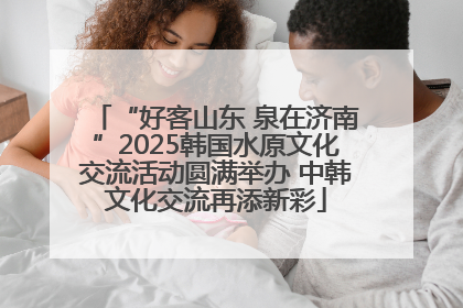 “好客山东 泉在济南”2025韩国水原文化交流活动圆满举办 中韩文化交流再添新彩