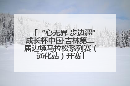 “心无界 步边疆”成长杯中国·吉林第二届边境马拉松系列赛（通化站）开赛