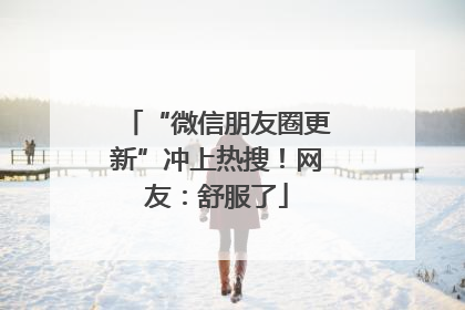 “微信朋友圈更新”冲上热搜！网友：舒服了