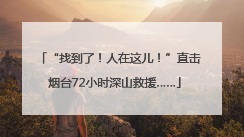 “找到了！人在这儿！”直击烟台72小时深山救援……