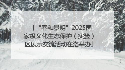 “春和景明”2025国家级文化生态保护（实验）区展示交流活动在洛举办