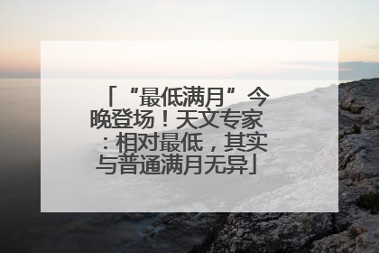 “最低满月”今晚登场！天文专家：相对最低，其实与普通满月无异
