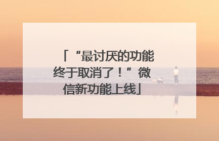 “最讨厌的功能终于取消了！”微信新功能上线