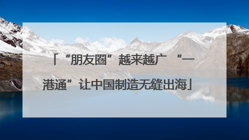 “朋友圈”越来越广 “一港通”让中国制造无缝出海