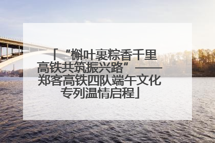 “槲叶裹粽香千里 高铁共筑振兴路”——郑客高铁四队端午文化专列温情启程