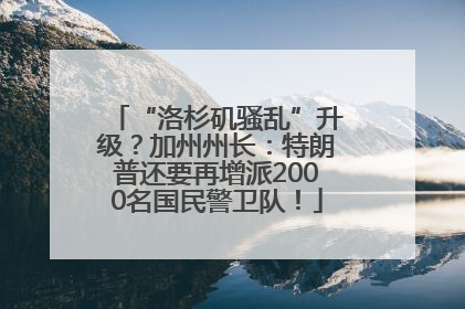 “洛杉矶骚乱”升级？加州州长：特朗普还要再增派2000名国民警卫队！
