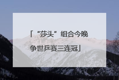 “莎头”组合今晚争世乒赛三连冠