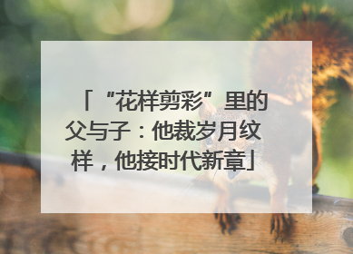“花样剪彩”里的父与子：他裁岁月纹样，他接时代新章