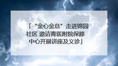 “金心金意”走进锦园社区 邀请青医附院保膝中心开展讲座及义诊