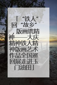 “铁人”回“故乡”，版画镌精神——大庆精神铁人精神版画艺术作品全国巡回展走进玉门油田