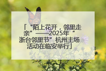 “陌上花开，邻里走亲”——2025年“浙台邻里节”杭州主场活动在临安举行