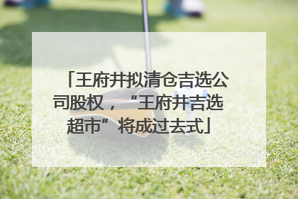 王府井拟清仓吉选公司股权，“王府井吉选超市”将成过去式