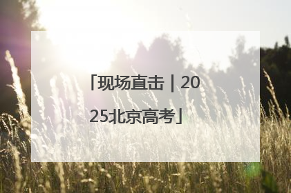 现场直击｜2025北京高考