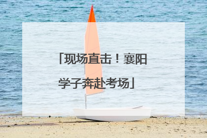 现场直击！襄阳学子奔赴考场