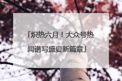 炽热六月！大众号热闻谱写盛夏新篇章